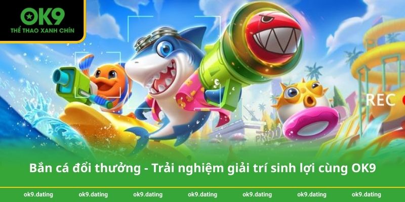 Bắn cá đổi thưởng - Trải nghiệm giải trí sinh lợi cùng OK9 1 Bắn cá đổi thưởng - Trải nghiệm giải trí sinh lợi cùng OK9